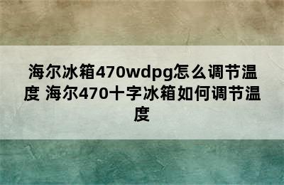 海尔冰箱470wdpg怎么调节温度 海尔470十字冰箱如何调节温度